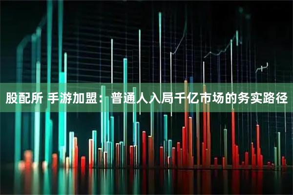 股配所 手游加盟：普通人入局千亿市场的务实路径