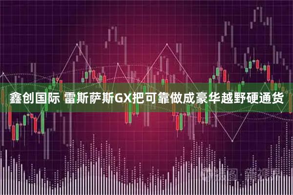 鑫创国际 雷斯萨斯GX把可靠做成豪华越野硬通货