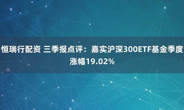 恒瑞行配资 三季报点评：嘉实沪深300ETF基金季度涨幅19.02%