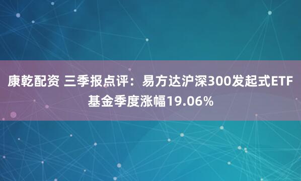 康乾配资 三季报点评：易方达沪深300发起式ETF基金季度涨幅19.06%