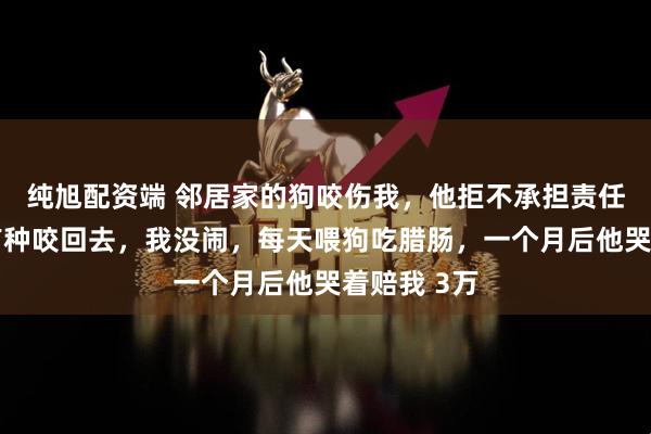 纯旭配资端 邻居家的狗咬伤我，他拒不承担责任还叫嚣：有种咬回去，我没闹，每天喂狗吃腊肠，一个月后他哭着赔我 3万