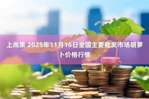 上尚策 2025年11月16日全国主要批发市场胡萝卜价格行情