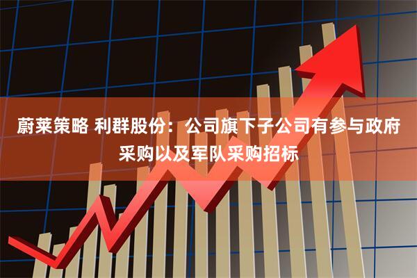 蔚莱策略 利群股份：公司旗下子公司有参与政府采购以及军队采购招标