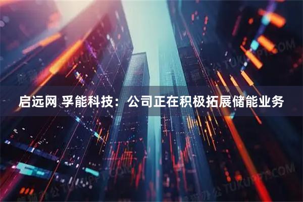 启远网 孚能科技：公司正在积极拓展储能业务