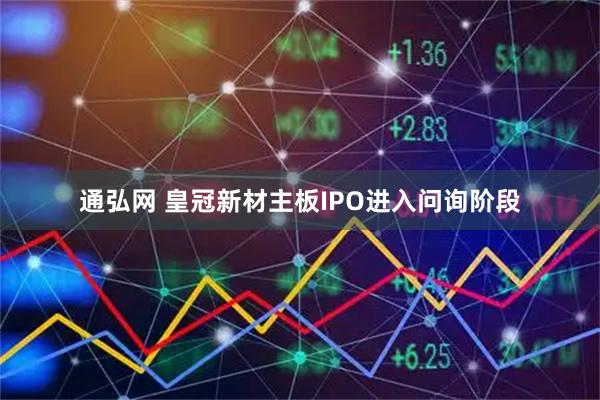 通弘网 皇冠新材主板IPO进入问询阶段