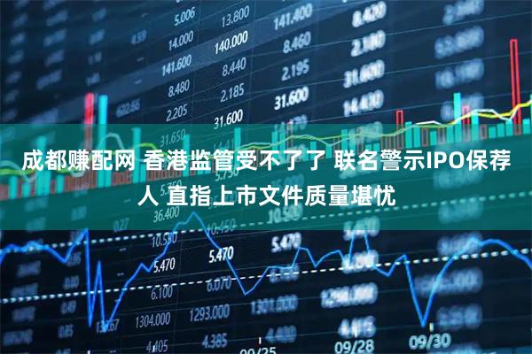 成都赚配网 香港监管受不了了 联名警示IPO保荐人 直指上市文件质量堪忧