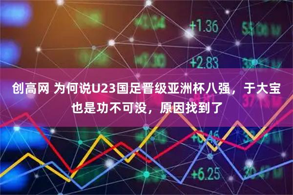 创高网 为何说U23国足晋级亚洲杯八强，于大宝也是功不可没，原因找到了
