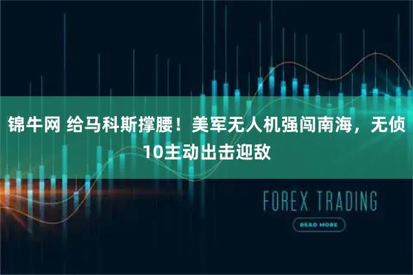 锦牛网 给马科斯撑腰！美军无人机强闯南海，无侦10主动出击迎敌