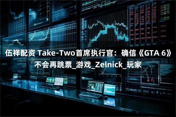 伍祥配资 Take-Two首席执行官:确信《GTA 6》不会再跳票_游戏_Zelnick_玩家