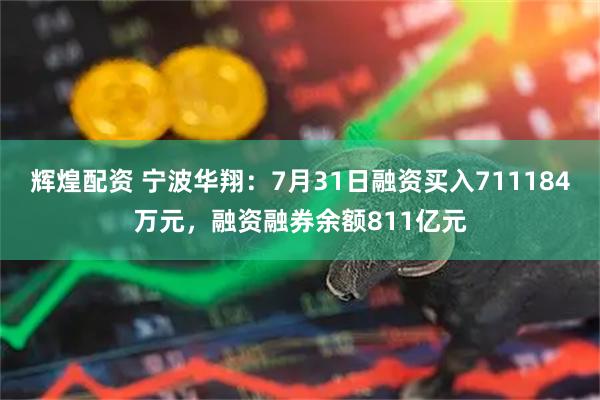 辉煌配资 宁波华翔:7月31日融资买入711184万元,融资融券余额811亿元