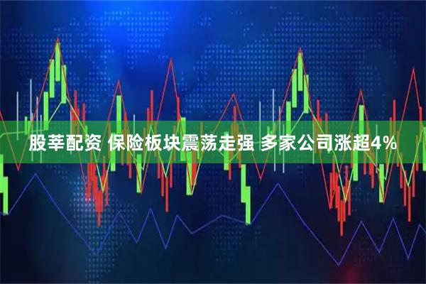 股莘配资 保险板块震荡走强 多家公司涨超4%