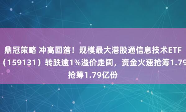 鼎冠策略 冲高回落！规模最大港股通信息技术ETF华宝（159131）转跌逾1%溢价走阔，资金火速抢筹1.79亿份
