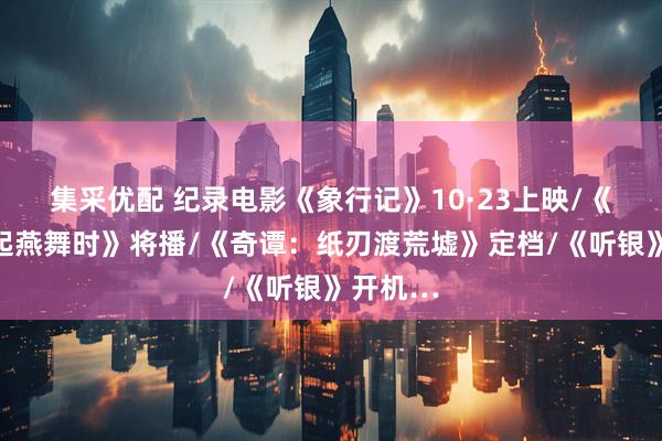 集采优配 纪录电影《象行记》10·23上映/《爱在风起燕舞时》将播/《奇谭：纸刃渡荒墟》定档/《听银》开机…