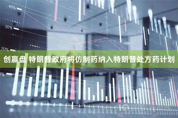 创赢盘 特朗普政府将仿制药纳入特朗普处方药计划