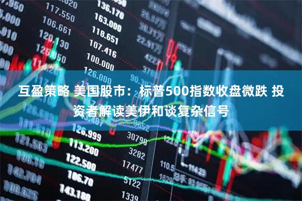 互盈策略 美国股市：标普500指数收盘微跌 投资者解读美伊和谈复杂信号